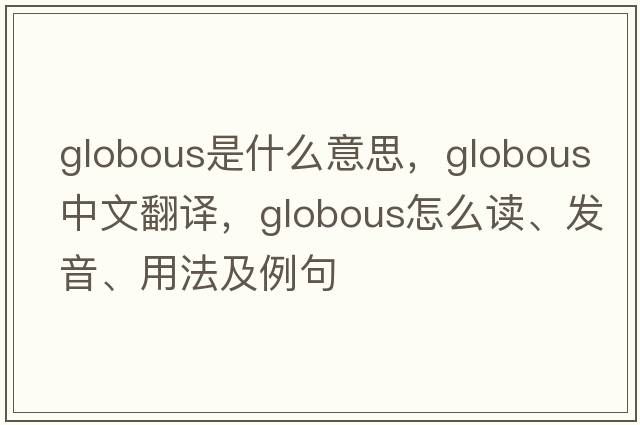globous是什么意思，globous中文翻譯，globous怎么讀、發(fā)音、用法及例句