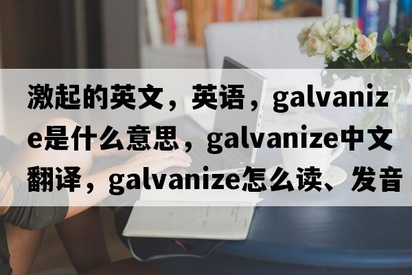 激起的英文，英語(yǔ)，galvanize是什么意思，galvanize中文翻譯，galvanize怎么讀、發(fā)音、用法及例句