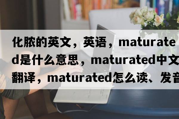化膿的英文，英語，maturated是什么意思，maturated中文翻譯，maturated怎么讀、發(fā)音、用法及例句