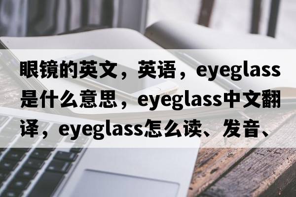 眼鏡的英文，英語(yǔ)，eyeglass是什么意思，eyeglass中文翻譯，eyeglass怎么讀、發(fā)音、用法及例句