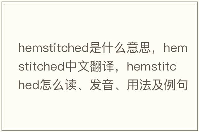 hemstitched是什么意思，hemstitched中文翻譯，hemstitched怎么讀、發(fā)音、用法及例句
