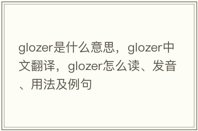 Glozer是什么意思，Glozer中文翻譯，Glozer怎么讀、發(fā)音、用法及例句