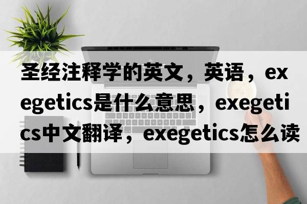 圣經(jīng)注釋學(xué)的英文，英語，exegetics是什么意思，exegetics中文翻譯，exegetics怎么讀、發(fā)音、用法及例句
