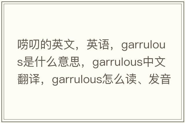 嘮叨的英文，英語，garrulous是什么意思，garrulous中文翻譯，garrulous怎么讀、發(fā)音、用法及例句