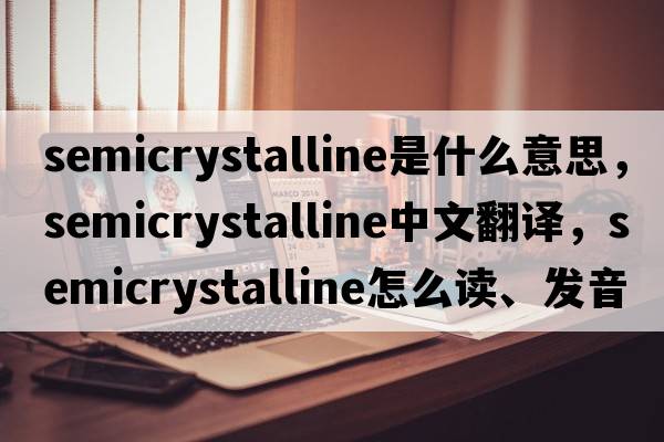 semicrystalline是什么意思，semicrystalline中文翻譯，semicrystalline怎么讀、發(fā)音、用法及例句