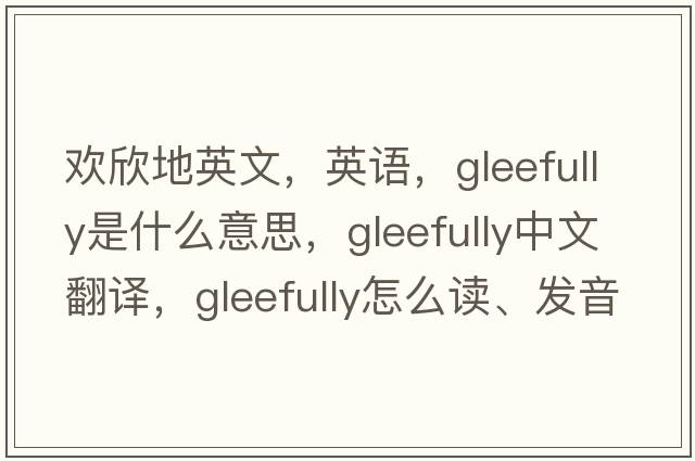 歡欣地英文，英語(yǔ)，gleefully是什么意思，gleefully中文翻譯，gleefully怎么讀、發(fā)音、用法及例句