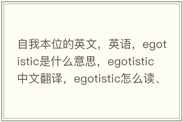 自我本位的英文，英語，egotistic是什么意思，egotistic中文翻譯，egotistic怎么讀、發(fā)音、用法及例句