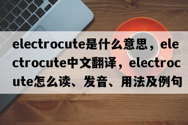 electrocute是什么意思，electrocute中文翻譯，electrocute怎么讀、發(fā)音、用法及例句