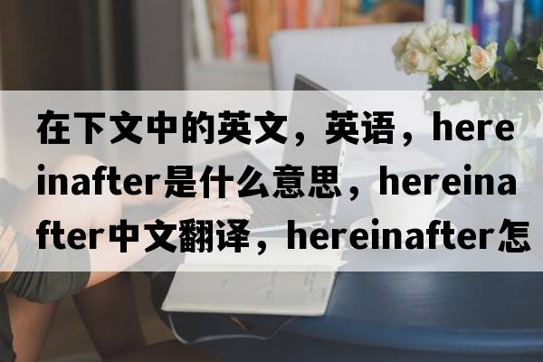 在下文中的英文，英語，hereinafter是什么意思，hereinafter中文翻譯，hereinafter怎么讀、發(fā)音、用法及例句