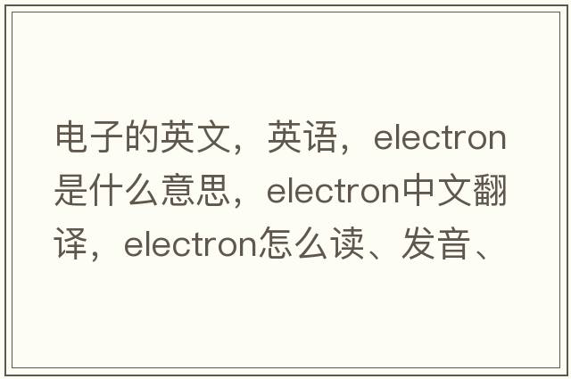 電子的英文，英語，electron是什么意思，electron中文翻譯，electron怎么讀、發(fā)音、用法及例句