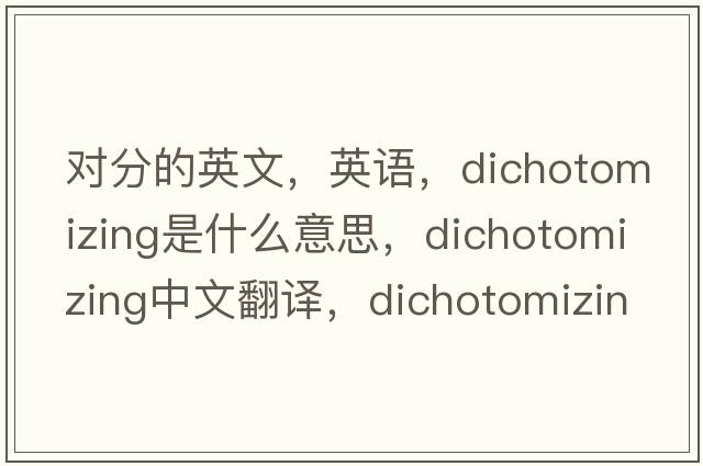 對分的英文，英語，dichotomizing是什么意思，dichotomizing中文翻譯，dichotomizing怎么讀、發(fā)音、用法及例句