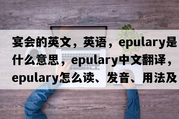 宴會(huì)的英文，英語(yǔ)，epulary是什么意思，epulary中文翻譯，epulary怎么讀、發(fā)音、用法及例句