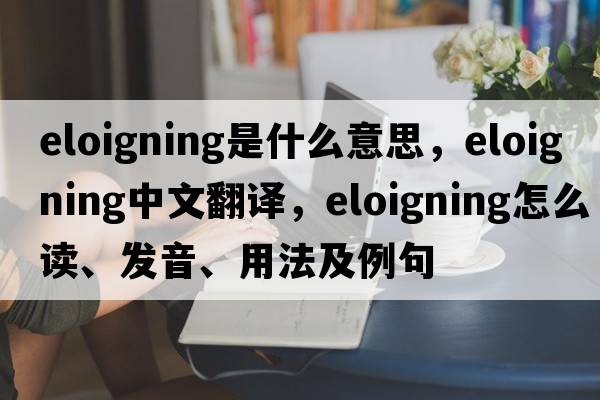 eloigning是什么意思，eloigning中文翻譯，eloigning怎么讀、發(fā)音、用法及例句