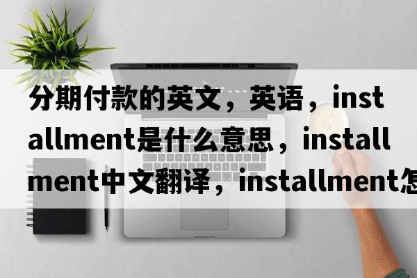 分期付款的英文，英語，installment是什么意思，installment中文翻譯，installment怎么讀、發(fā)音、用法及例句