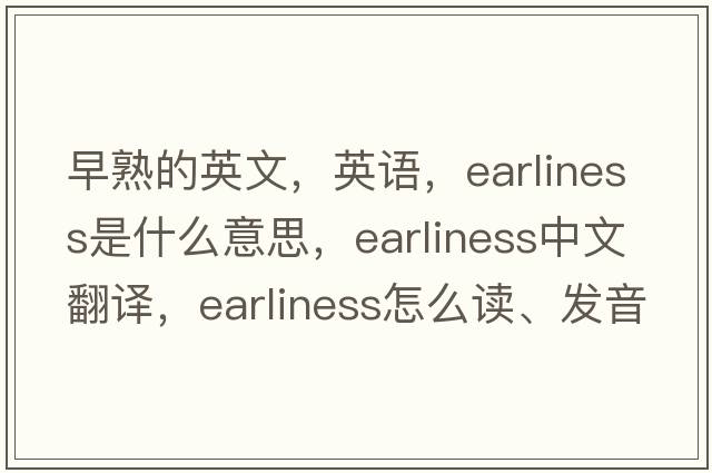 早熟的英文，英語(yǔ)，earliness是什么意思，earliness中文翻譯，earliness怎么讀、發(fā)音、用法及例句