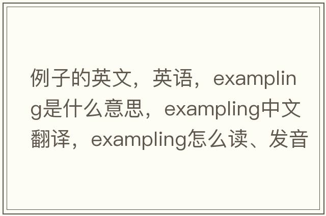例子的英文，英語，exampling是什么意思，exampling中文翻譯，exampling怎么讀、發(fā)音、用法及例句