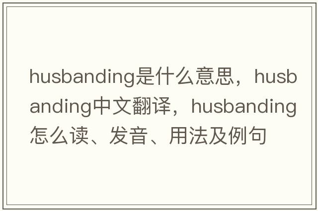 husbanding是什么意思，husbanding中文翻譯，husbanding怎么讀、發(fā)音、用法及例句