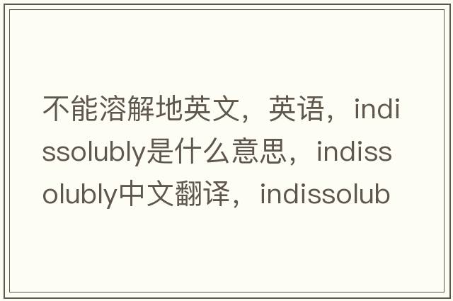 不能溶解地英文，英語(yǔ)，indissolubly是什么意思，indissolubly中文翻譯，indissolubly怎么讀、發(fā)音、用法及例句