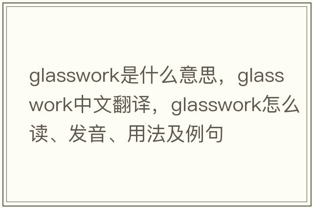 glasswork是什么意思，glasswork中文翻譯，glasswork怎么讀、發(fā)音、用法及例句
