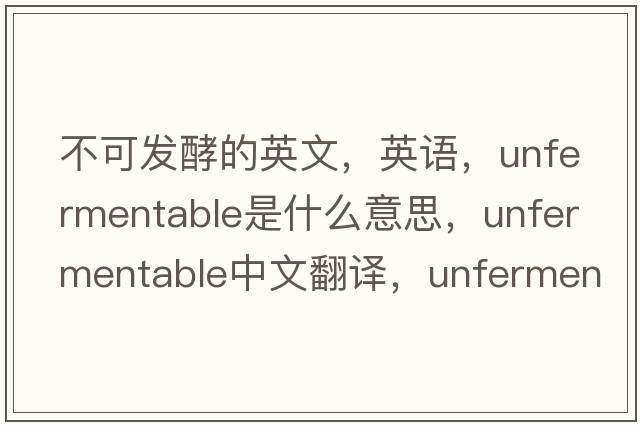 不可發(fā)酵的英文，英語(yǔ)，unfermentable是什么意思，unfermentable中文翻譯，unfermentable怎么讀、發(fā)音、用法及例句