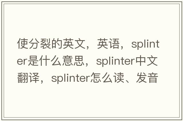 使分裂的英文，英語(yǔ)，splinter是什么意思，splinter中文翻譯，splinter怎么讀、發(fā)音、用法及例句