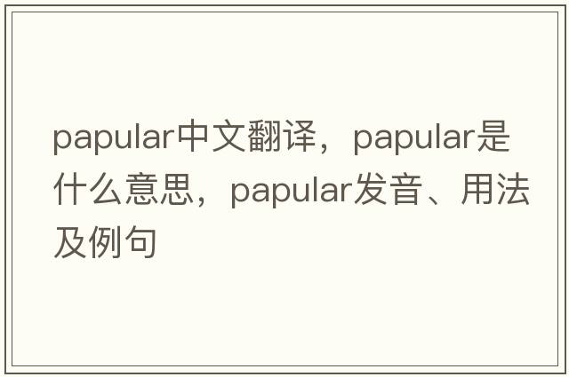 papular中文翻譯，papular是什么意思，papular發(fā)音、用法及例句