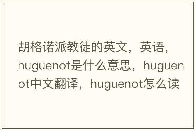 胡格諾派教徒的英文，英語，Huguenot是什么意思，Huguenot中文翻譯，Huguenot怎么讀、發(fā)音、用法及例句