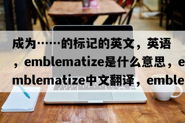 成為……的標(biāo)記的英文，英語，emblematize是什么意思，emblematize中文翻譯，emblematize怎么讀、發(fā)音、用法及例句