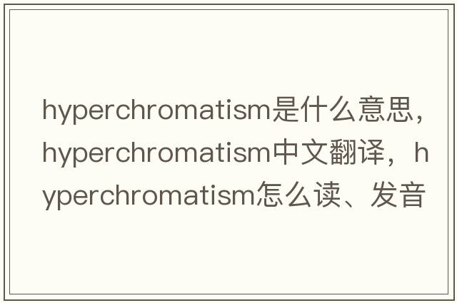 hyperchromatism是什么意思，hyperchromatism中文翻譯，hyperchromatism怎么讀、發(fā)音、用法及例句