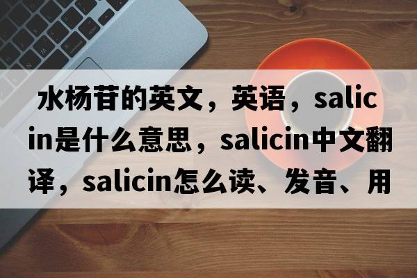  水楊苷的英文，英語，salicin是什么意思，salicin中文翻譯，salicin怎么讀、發(fā)音、用法及例句