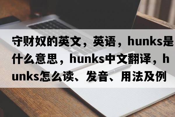 守財(cái)奴的英文，英語(yǔ)，hunks是什么意思，hunks中文翻譯，hunks怎么讀、發(fā)音、用法及例句