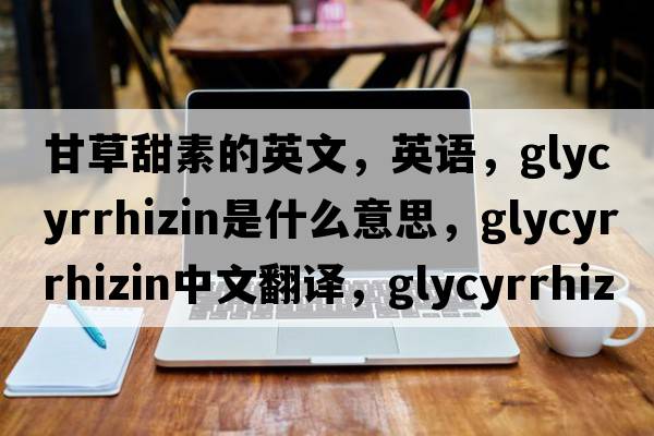 甘草甜素的英文，英語，glycyrrhizin是什么意思，glycyrrhizin中文翻譯，glycyrrhizin怎么讀、發(fā)音、用法及例句