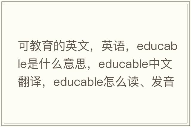 可教育的英文，英語，educable是什么意思，educable中文翻譯，educable怎么讀、發(fā)音、用法及例句