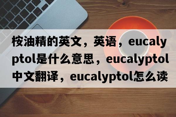 桉油精的英文，英語，eucalyptol是什么意思，eucalyptol中文翻譯，eucalyptol怎么讀、發(fā)音、用法及例句