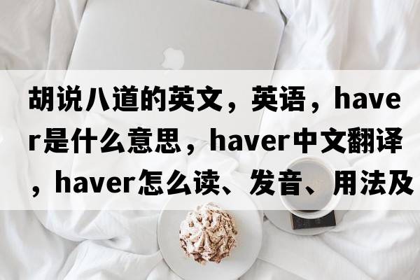 胡說八道的英文，英語，haver是什么意思，haver中文翻譯，haver怎么讀、發(fā)音、用法及例句