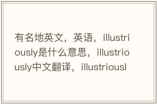 有名地英文，英語，illustriously是什么意思，illustriously中文翻譯，illustriously怎么讀、發(fā)音、用法及例句