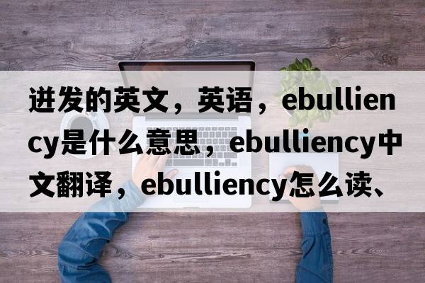 迸發(fā)的英文，英語(yǔ)，ebulliency是什么意思，ebulliency中文翻譯，ebulliency怎么讀、發(fā)音、用法及例句