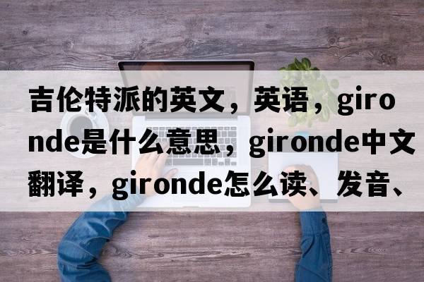 吉倫特派的英文，英語，Gironde是什么意思，Gironde中文翻譯，Gironde怎么讀、發(fā)音、用法及例句