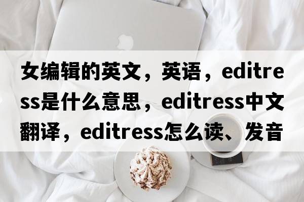 女編輯的英文，英語，editress是什么意思，editress中文翻譯，editress怎么讀、發(fā)音、用法及例句