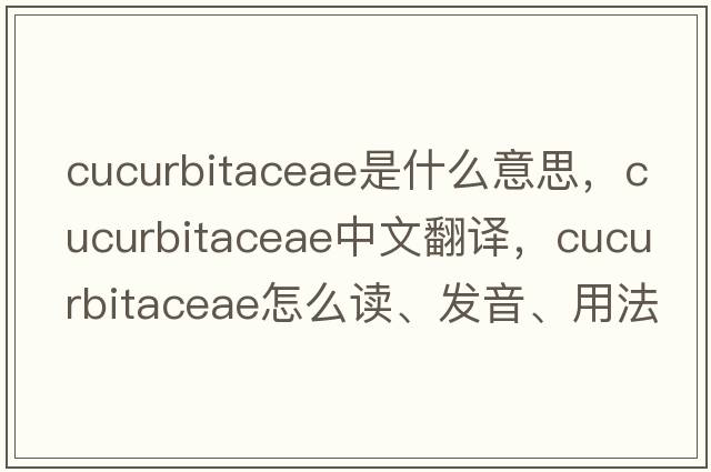 Cucurbitaceae是什么意思，Cucurbitaceae中文翻譯，Cucurbitaceae怎么讀、發(fā)音、用法及例句