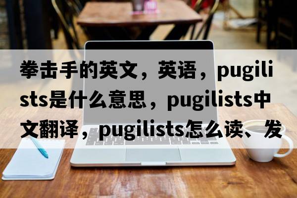 拳擊手的英文，英語，pugilists是什么意思，pugilists中文翻譯，pugilists怎么讀、發(fā)音、用法及例句