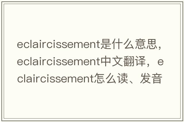 eclaircissement是什么意思，eclaircissement中文翻譯，eclaircissement怎么讀、發(fā)音、用法及例句