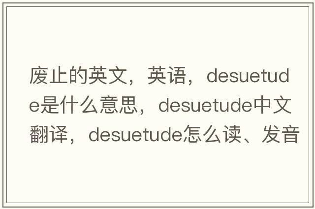 廢止的英文，英語(yǔ)，desuetude是什么意思，desuetude中文翻譯，desuetude怎么讀、發(fā)音、用法及例句