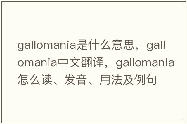 Gallomania是什么意思，Gallomania中文翻譯，Gallomania怎么讀、發(fā)音、用法及例句