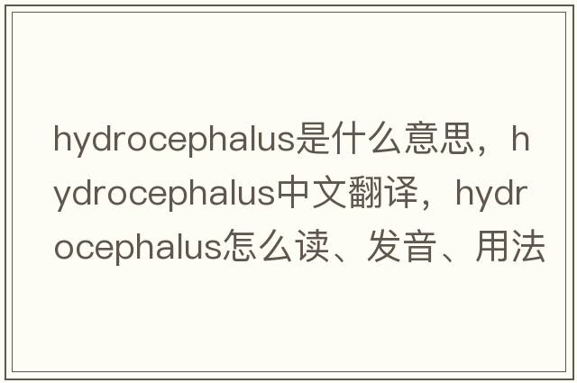 hydrocephalus是什么意思，hydrocephalus中文翻譯，hydrocephalus怎么讀、發(fā)音、用法及例句