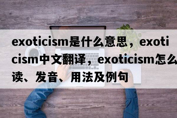 exoticism是什么意思，exoticism中文翻譯，exoticism怎么讀、發(fā)音、用法及例句