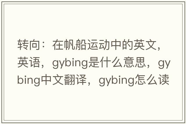 轉(zhuǎn)向：在帆船運(yùn)動中的英文，英語，gybing是什么意思，gybing中文翻譯，gybing怎么讀、發(fā)音、用法及例句
