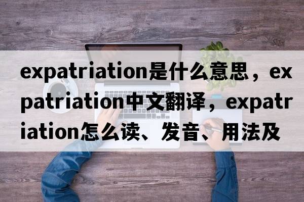 expatriation是什么意思，expatriation中文翻譯，expatriation怎么讀、發(fā)音、用法及例句