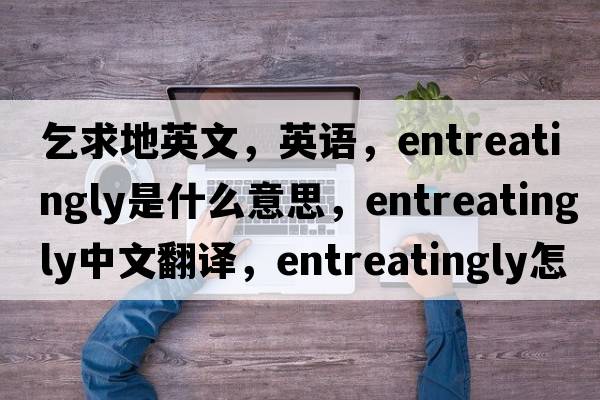 乞求地英文，英語，entreatingly是什么意思，entreatingly中文翻譯，entreatingly怎么讀、發(fā)音、用法及例句