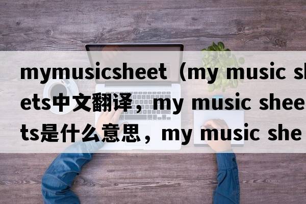 mymusicsheet（my music sheets中文翻譯，my music sheets是什么意思，my music sheets發(fā)音、用法及例句）